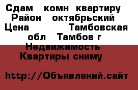 Сдам 1 комн. квартиру › Район ­ октябрьский › Цена ­ 7 000 - Тамбовская обл., Тамбов г. Недвижимость » Квартиры сниму   